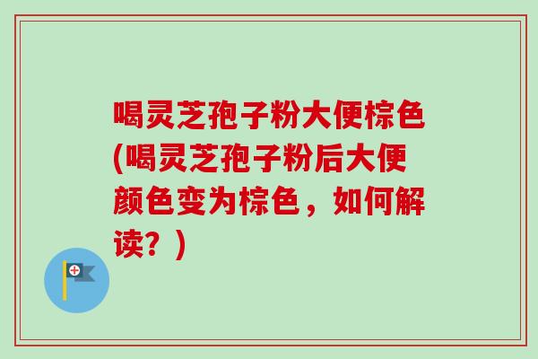 喝灵芝孢子粉大便棕色(喝灵芝孢子粉后大便颜色变为棕色,如何解读?) 喝灵芝孢子粉大便棕色(喝灵芝孢子粉后大便颜色变为棕色,如何解读?)