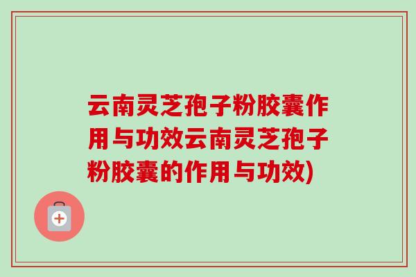 云南灵芝孢子粉胶囊作用与功效云南灵芝孢子粉胶囊的作用与功效) 云南灵芝孢子粉胶囊作用与功效云南灵芝孢子粉胶囊的作用与功效)