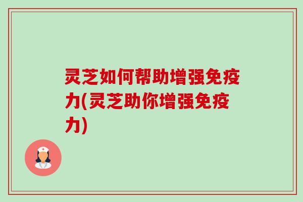 灵芝如何帮助增强免疫力(灵芝助你增强免疫力) 灵芝如何帮助增强免疫力(灵芝助你增强免疫力)