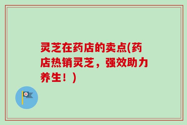 灵芝在药店的卖点(药店热销灵芝,强效助力养生!) 灵芝在药店的卖点(药店热销灵芝,强效助力养生!)