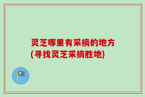 灵芝哪里有采摘的地方(寻找灵芝采摘胜地) 灵芝哪里有采摘的地方(寻找灵芝采摘胜地)