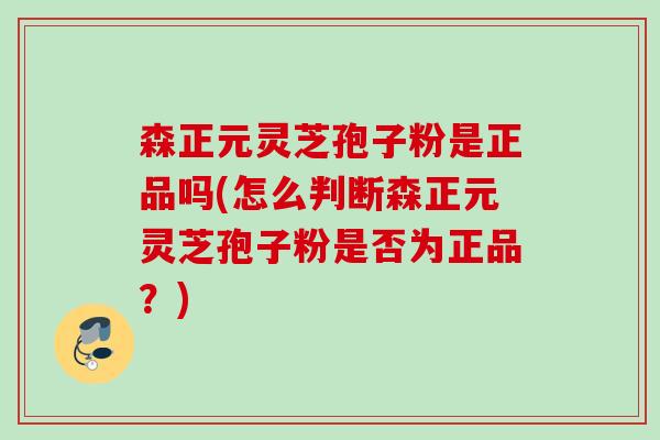 森正元灵芝孢子粉是正品吗(怎么判断森正元灵芝孢子粉是否为正品？)