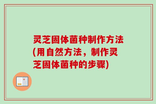 灵芝固体菌种制作方法(用自然方法,制作灵芝固体菌种的步骤) 灵芝固体菌种制作方法(用自然方法,制作灵芝固体菌种的步骤)