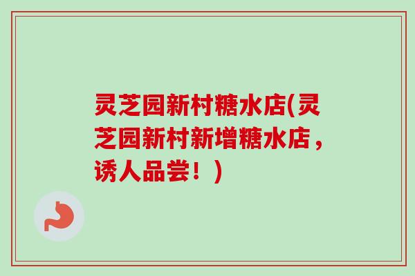 灵芝园新村糖水店(灵芝园新村新增糖水店,诱人品尝!) 灵芝园新村糖水店(灵芝园新村新增糖水店,诱人品尝!)