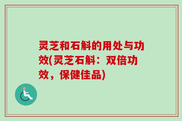 灵芝和石斛的用处与功效(灵芝石斛:双倍功效,保健佳品) 灵芝和石斛的用处与功效(灵芝石斛:双倍功效,保健佳品)