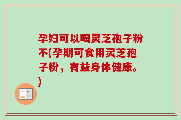 孕妇可以喝灵芝孢子粉不(孕期可食用灵芝孢子粉，有益身体健康。)