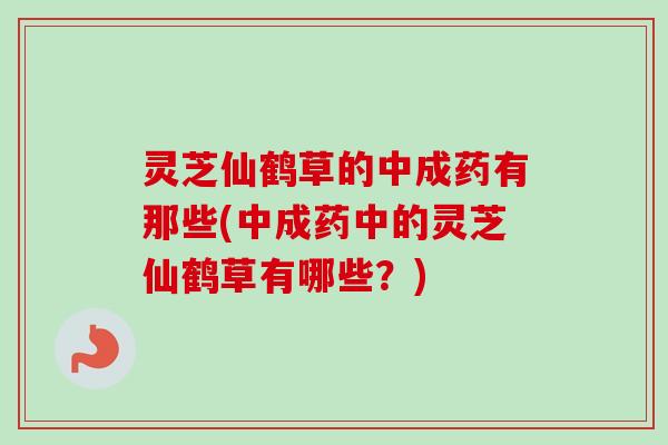 灵芝仙鹤草的中成药有那些(中成药中的灵芝仙鹤草有哪些？)