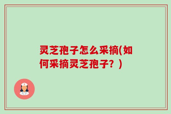 灵芝孢子怎么采摘(如何采摘灵芝孢子?) 灵芝孢子怎么采摘(如何采摘灵芝孢子?)