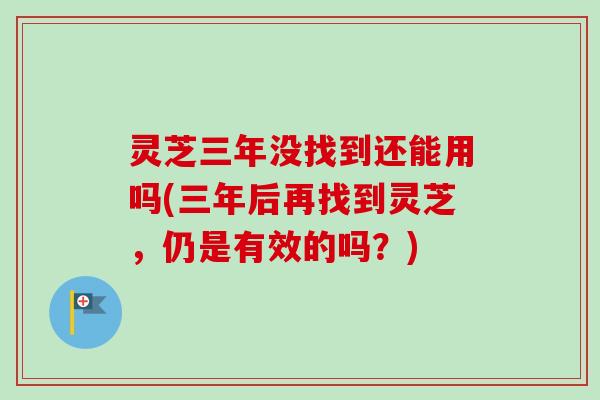 灵芝三年没找到还能用吗(三年后再找到灵芝,仍是有效的吗?) 灵芝三年没找到还能用吗(三年后再找到灵芝,仍是有效的吗?)