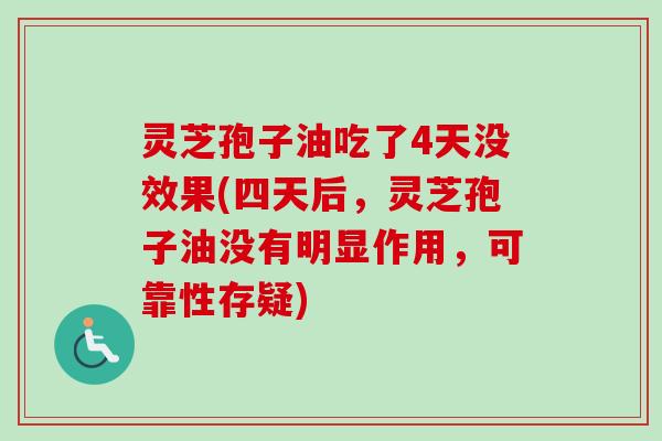 灵芝孢子油吃了4天没效果(四天后,灵芝孢子油没有明显作用,可靠性存疑) 灵芝孢子油吃了4天没效果(四天后,灵芝孢子油没有明显作用,可靠性存疑)