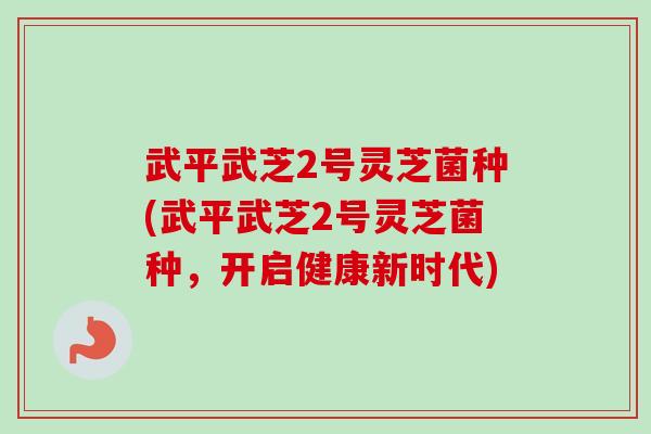 武平武芝2号灵芝菌种(武平武芝2号灵芝菌种,开启健康新时代) 武平武芝2号灵芝菌种(武平武芝2号灵芝菌种,开启健康新时代)