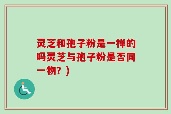 灵芝和孢子粉是一样的吗灵芝与孢子粉是否同一物?) 灵芝和孢子粉是一样的吗灵芝与孢子粉是否同一物?)
