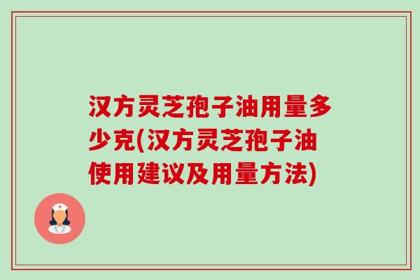 汉方灵芝孢子油用量多少克(汉方灵芝孢子油使用建议及用量方法)