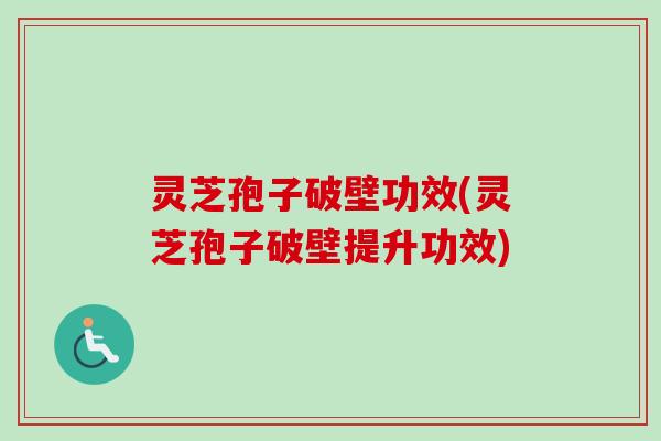 灵芝孢子破壁功效(灵芝孢子破壁提升功效) 灵芝孢子破壁功效(灵芝孢子破壁提升功效)