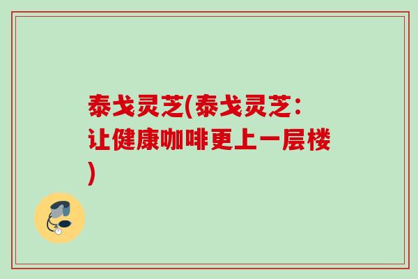 泰戈灵芝(泰戈灵芝:让健康咖啡更上一层楼) 泰戈灵芝(泰戈灵芝:让健康咖啡更上一层楼)