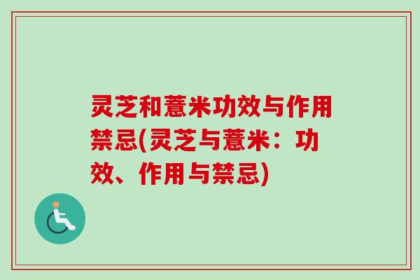 灵芝和薏米功效与作用禁忌(灵芝与薏米:功效、作用与禁忌) 灵芝和薏米功效与作用禁忌(灵芝与薏米:功效、作用与禁忌)