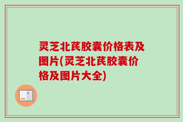 灵芝北芪胶囊价格表及图片(灵芝北芪胶囊价格及图片大全) 灵芝北芪胶囊价格表及图片(灵芝北芪胶囊价格及图片大全)