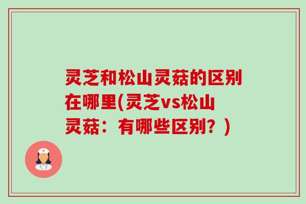 灵芝和松山灵菇的区别在哪里(灵芝vs松山灵菇：有哪些区别？)