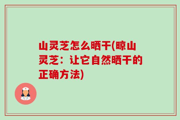 山灵芝怎么晒干(晾山灵芝：让它自然晒干的正确方法)