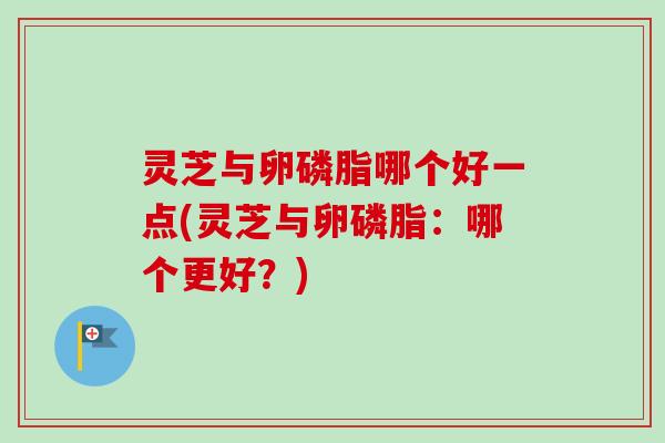 灵芝与卵磷脂哪个好一点(灵芝与卵磷脂:哪个更好?) 灵芝与卵磷脂哪个好一点(灵芝与卵磷脂:哪个更好?)