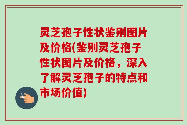 灵芝孢子性状鉴别图片及价格(鉴别灵芝孢子性状图片及价格,深入了解灵芝孢子的特点和市场价值) 灵芝孢子性状鉴别图片及价格(鉴别灵芝孢子性状图片及价格,深入了解灵芝孢子的特点和市场价值)