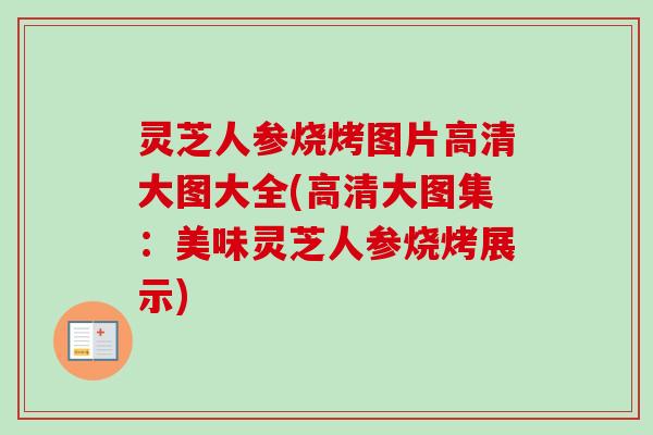 灵芝人参烧烤图片高清大图大全(高清大图集：美味灵芝人参烧烤展示)