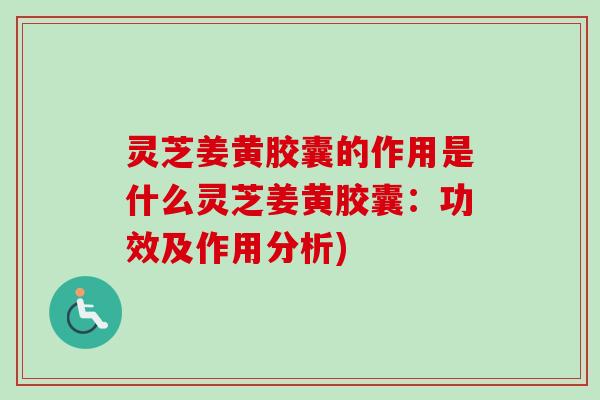 灵芝姜黄胶囊的作用是什么灵芝姜黄胶囊：功效及作用分析)