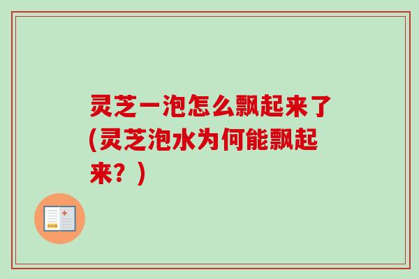 灵芝一泡怎么飘起来了(灵芝泡水为何能飘起来？)