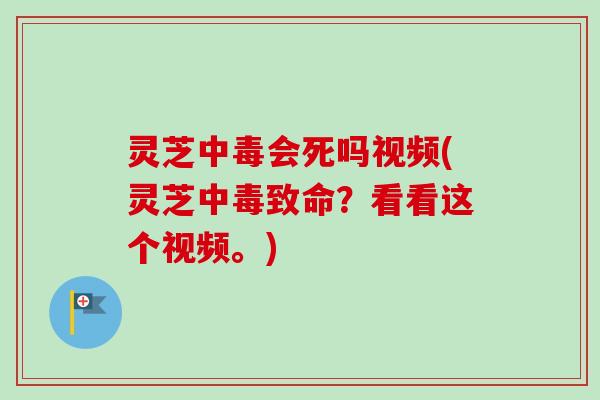 灵芝中毒会死吗视频(灵芝中毒致命？看看这个视频。)