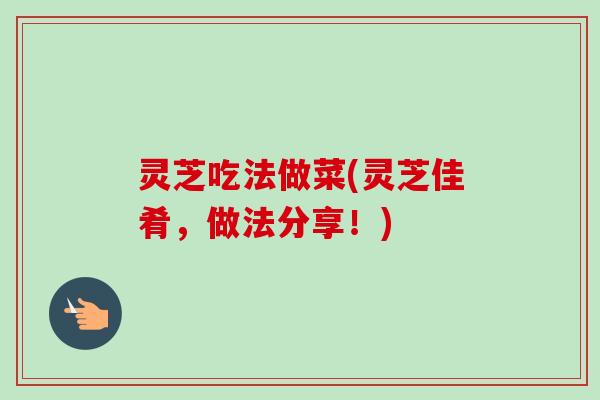 灵芝吃法做菜(灵芝佳肴,做法分享!) 灵芝吃法做菜(灵芝佳肴,做法分享!)
