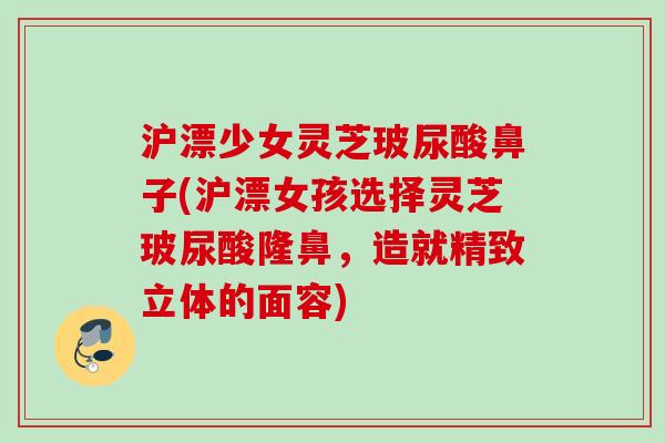 沪漂少女灵芝玻尿酸鼻子(沪漂女孩选择灵芝玻尿酸隆鼻，造就精致立体的面容)