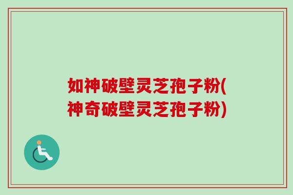 如神破壁灵芝孢子粉(神奇破壁灵芝孢子粉) 如神破壁灵芝孢子粉(神奇破壁灵芝孢子粉)