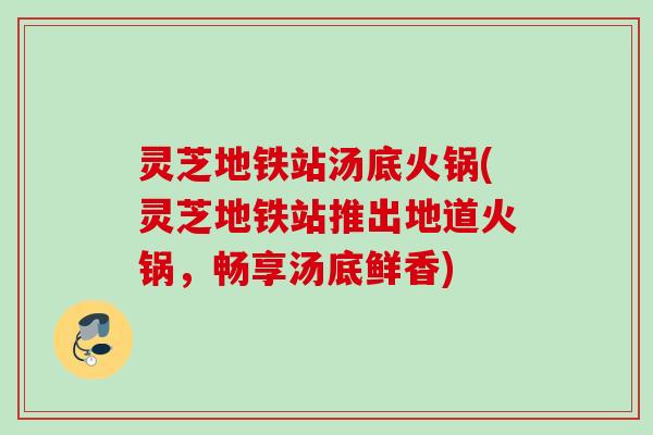 灵芝地铁站汤底火锅(灵芝地铁站推出地道火锅,畅享汤底鲜香) 灵芝地铁站汤底火锅(灵芝地铁站推出地道火锅,畅享汤底鲜香)