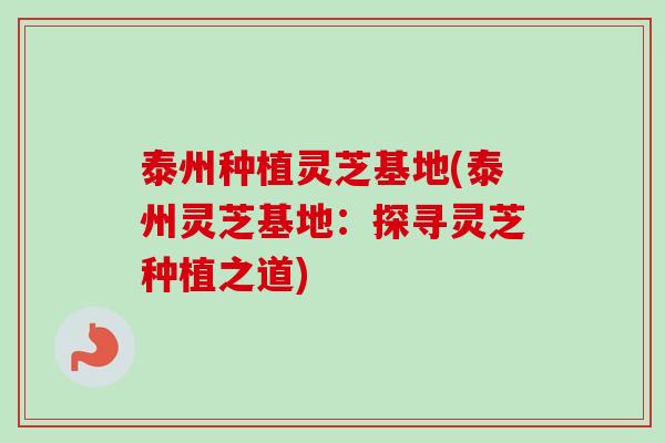 泰州种植灵芝基地(泰州灵芝基地:探寻灵芝种植之道) 泰州种植灵芝基地(泰州灵芝基地:探寻灵芝种植之道)