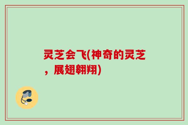 灵芝会飞(神奇的灵芝,展翅翱翔) 灵芝会飞(神奇的灵芝,展翅翱翔)
