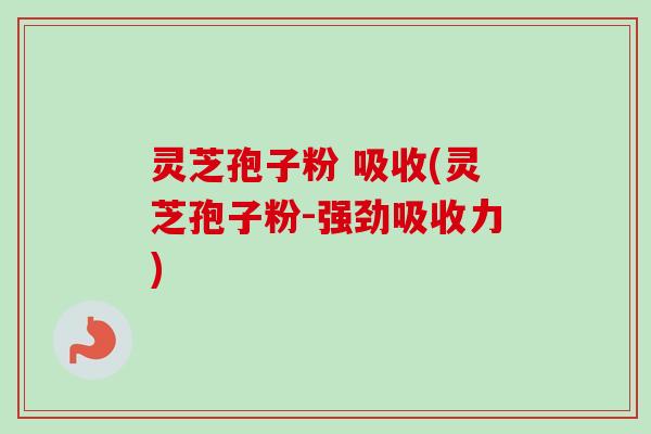 灵芝孢子粉 吸收(灵芝孢子粉-强劲吸收力) 灵芝孢子粉 吸收(灵芝孢子粉-强劲吸收力)