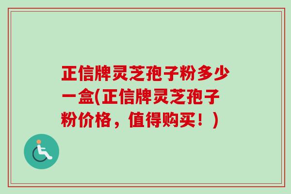正信牌灵芝孢子粉多少一盒(正信牌灵芝孢子粉价格，值得购买！)