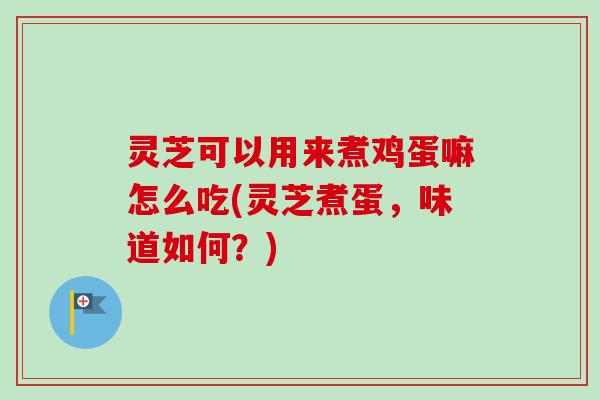 灵芝可以用来煮鸡蛋嘛怎么吃(灵芝煮蛋，味道如何？)
