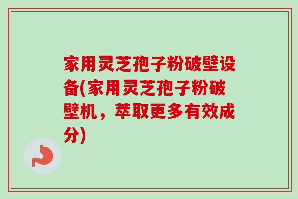 家用灵芝孢子粉破壁设备(家用灵芝孢子粉破壁机,萃取更多有效成分) 家用灵芝孢子粉破壁设备(家用灵芝孢子粉破壁机,萃取更多有效成分)