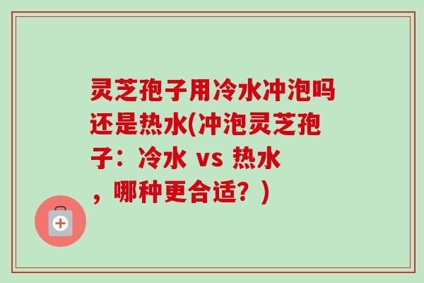 灵芝孢子用冷水冲泡吗还是热水(冲泡灵芝孢子：冷水 vs 热水，哪种更合适？)
