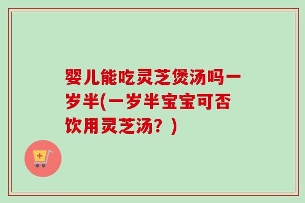 婴儿能吃灵芝煲汤吗一岁半(一岁半宝宝可否饮用灵芝汤?) 婴儿能吃灵芝煲汤吗一岁半(一岁半宝宝可否饮用灵芝汤?)