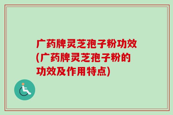广药牌灵芝孢子粉功效(广药牌灵芝孢子粉的功效及作用特点) 广药牌灵芝孢子粉功效(广药牌灵芝孢子粉的功效及作用特点)