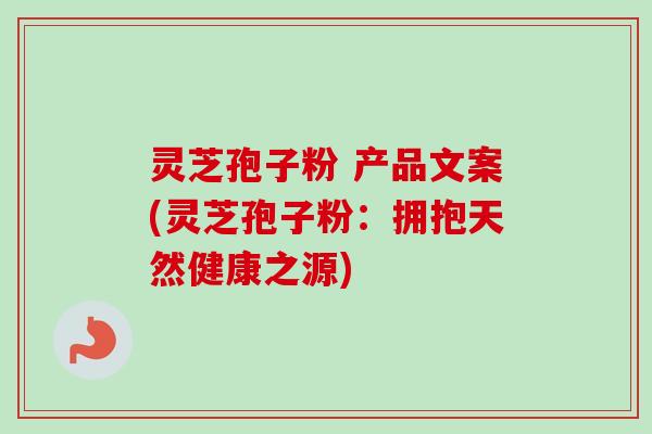 灵芝孢子粉 产品文案(灵芝孢子粉:拥抱天然健康之源) 灵芝孢子粉 产品文案(灵芝孢子粉:拥抱天然健康之源)