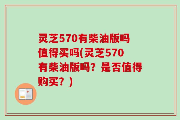 灵芝570有柴油版吗值得买吗(灵芝570有柴油版吗?是否值得购买?) 灵芝570有柴油版吗值得买吗(灵芝570有柴油版吗?是否值得购买?)