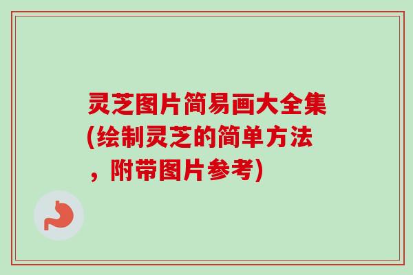 灵芝图片简易画大全集(绘制灵芝的简单方法,附带图片参考) 灵芝图片简易画大全集(绘制灵芝的简单方法,附带图片参考)