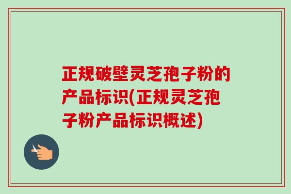 正规破壁灵芝孢子粉的产品标识(正规灵芝孢子粉产品标识概述) 正规破壁灵芝孢子粉的产品标识(正规灵芝孢子粉产品标识概述)