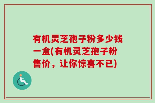 有机灵芝孢子粉多少钱一盒(有机灵芝孢子粉售价,让你惊喜不已) 有机灵芝孢子粉多少钱一盒(有机灵芝孢子粉售价,让你惊喜不已)