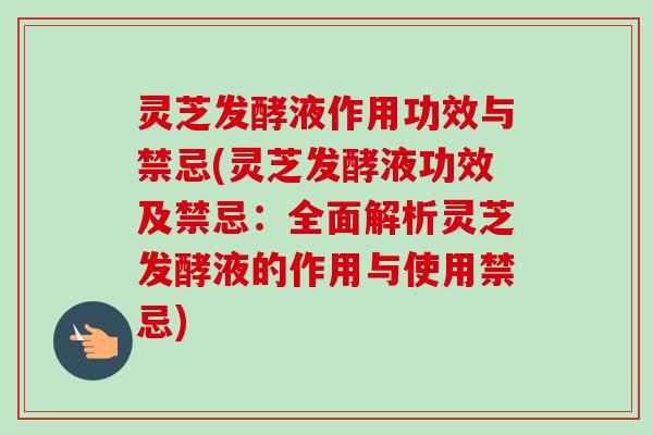 灵芝发酵液作用功效与禁忌(灵芝发酵液功效及禁忌：全面解析灵芝发酵液的作用与使用禁忌)