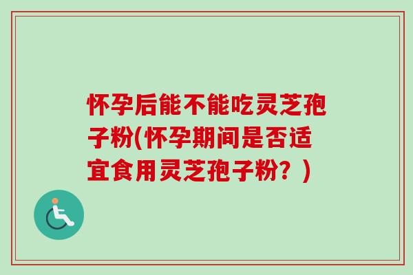 怀孕后能不能吃灵芝孢子粉(怀孕期间是否适宜食用灵芝孢子粉?) 怀孕后能不能吃灵芝孢子粉(怀孕期间是否适宜食用灵芝孢子粉?)