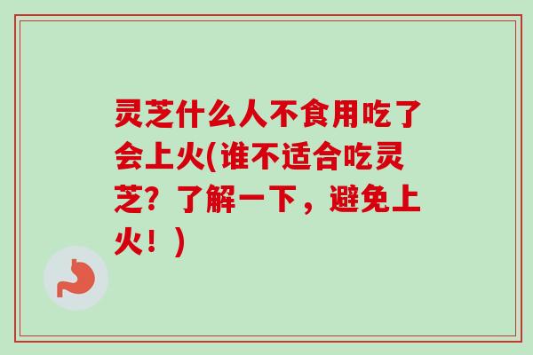 灵芝什么人不食用吃了会上火(谁不适合吃灵芝?了解一下,避免上火!) 灵芝什么人不食用吃了会上火(谁不适合吃灵芝?了解一下,避免上火!)